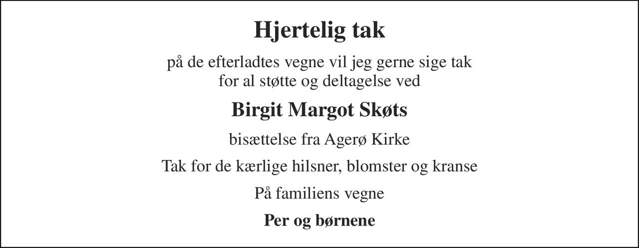 Hjertelig tak 
på de efterladtes vegne vil jeg gerne sige tak for al støtte og deltagelse ved 
Birgit Margot Skøts 
bisættelse fra Agerø Kirke 
Tak for de kærlige hilsner, blomster og kranse 
På familiens vegne 
Per og børnene