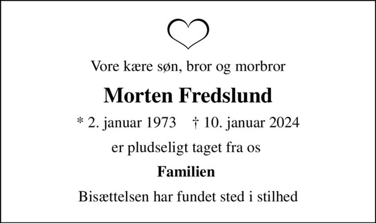 Vore kære søn, bror og morbror
Morten Fredslund
* 2. januar 1973    ✝ 10. januar 2024
er pludseligt taget fra os 
Familien 
Bisættelsen har fundet sted i stilhed