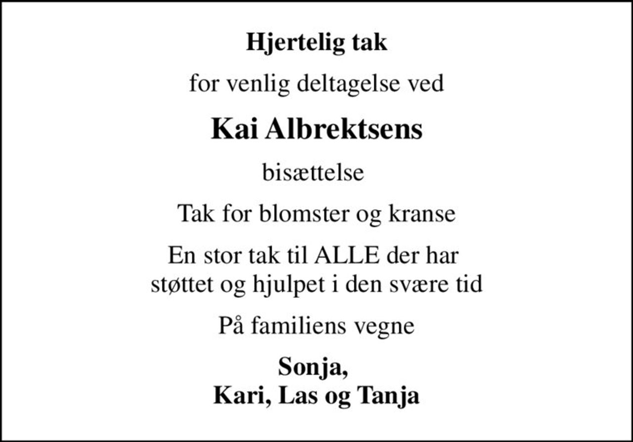 Hjertelig tak
for venlig deltagelse ved
Kai Albrektsens
bisættelse 
Tak for blomster og kranse
En stor tak til ALLE der har  støttet og hjulpet i den svære tid
På familiens vegne
Sonja,  Kari, Las og Tanja