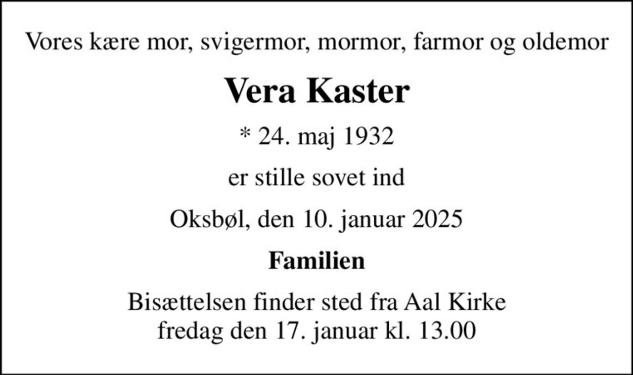 Vores kære mor, svigermor, mormor, farmor og oldemor
Vera Kaster
* 24. maj 1932
er stille sovet ind
Oksbøl, den 10. januar 2025
Familien
Bisættelsen finder sted fra Aal Kirke  fredag den 17. januar kl. 13.00