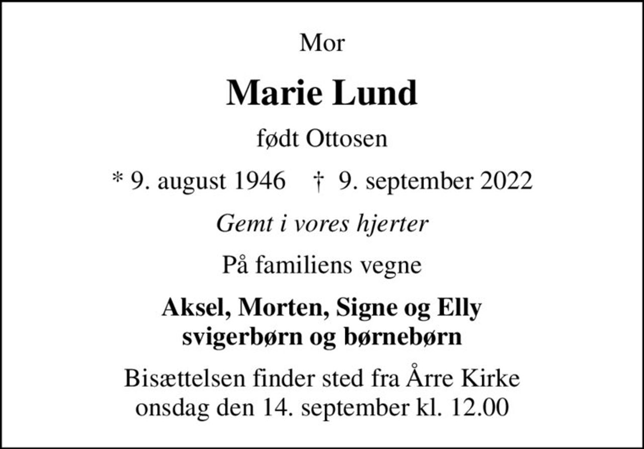 Mor
Marie Lund
født Ottosen
* 9. august 1946    ✝ 9. september 2022
Gemt i vores hjerter
På familiens vegne
Aksel, Morten, Signe og Elly svigerbørn og børnebørn
Bisættelsen finder sted fra Årre Kirke  onsdag den 14. september kl. 12.00