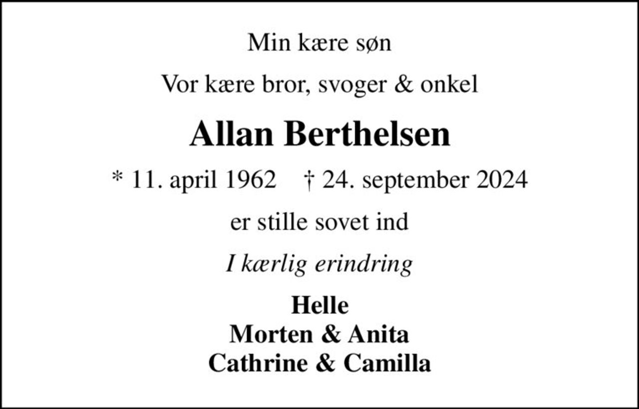 Min kære søn
Vor kære bror, svoger & onkel
Allan Berthelsen
* 11. april 1962    ✝ 24. september 2024
er stille sovet ind
I kærlig erindring
Helle Morten & Anita Cathrine & Camilla
