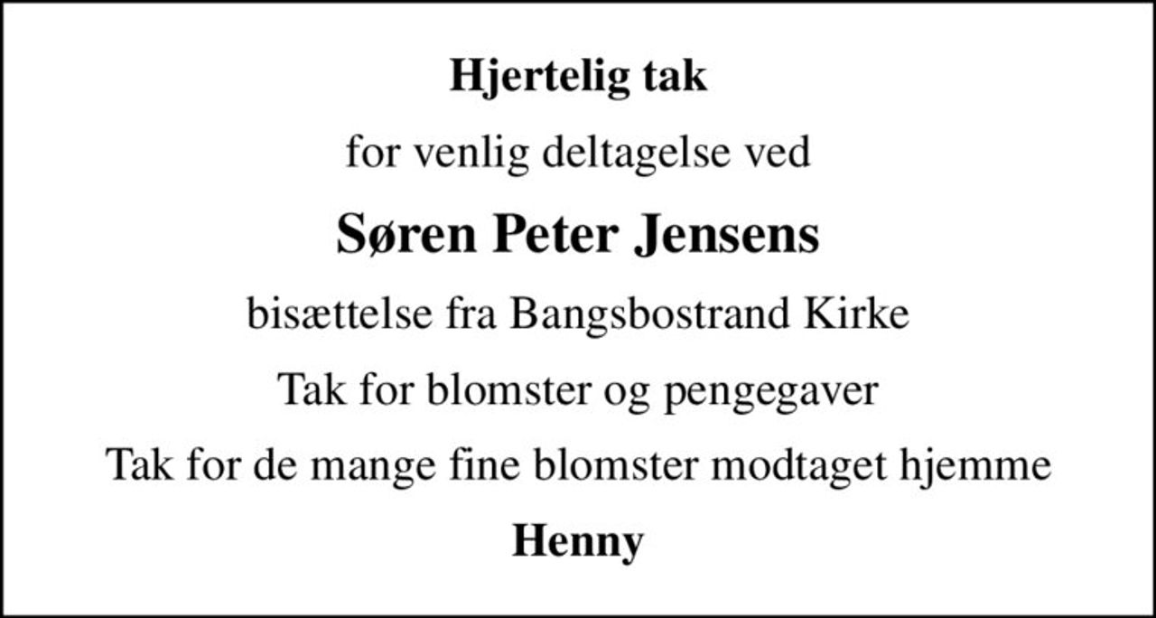 Hjertelig tak
for venlig deltagelse ved
Søren Peter Jensens
bisættelse fra Bangsbostrand Kirke
Tak for blomster og pengegaver
Tak for de mange fine blomster modtaget hjemme
Henny