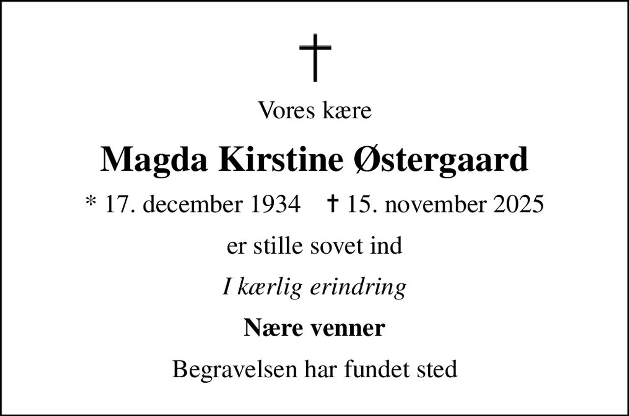 Vores kære
Magda Kirstine Østergaard
* 17. december 1934    ✝ 15. november 2025
er stille sovet ind
I kærlig erindring
Nære venner
Begravelsen har fundet sted