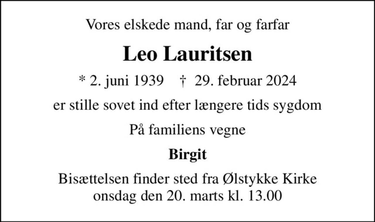 Vores elskede mand, far og farfar
Leo Lauritsen
* 2. juni 1939    ✝ 29. februar 2024
er stille sovet ind efter længere tids sygdom
På familiens vegne
Birgit
Bisættelsen finder sted fra Ølstykke Kirke  onsdag den 20. marts kl. 13.00