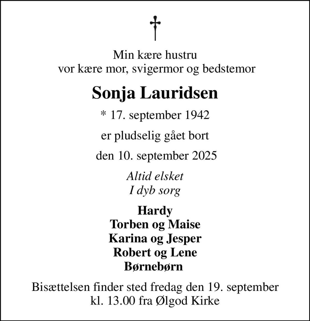 Min kære hustru  vor kære mor, svigermor og bedstemor
Sonja Lauridsen
* 17. september 1942
er pludselig gået bort
 den 10. september 2025
Altid elsket I dyb sorg
Hardy Torben og Maise Karina og Jesper Robert og Lene Børnebørn 
Bisættelsen finder sted fredag den 19. september kl. 13.00 fra Ølgod Kirke