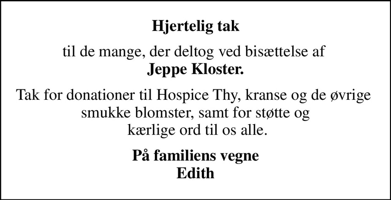 Hjertelig tak
til de mange, der deltog ved bisættelse af  <b>Jeppe Kloster.</b>
Tak for donationer til Hospice Thy, kranse og de øvrige  smukke blomster, samt for støtte og  kærlige ord til os alle.
På familiens vegne Edith