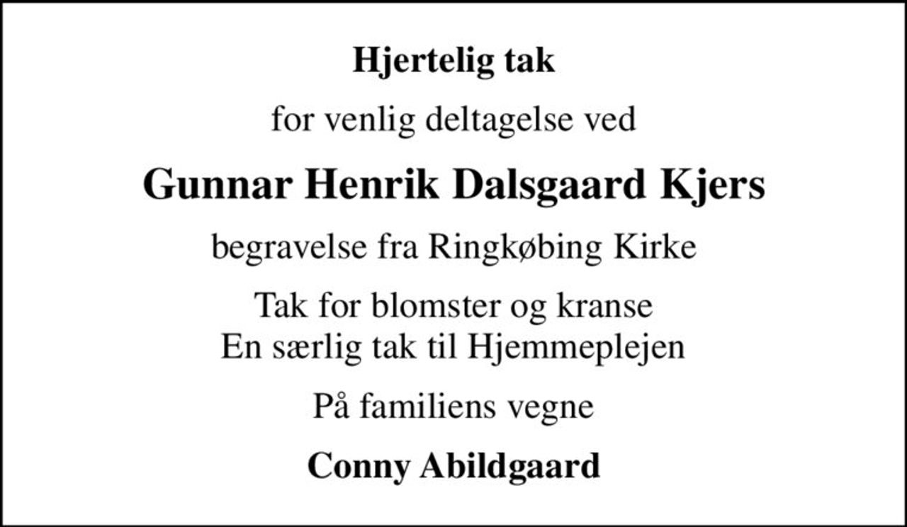 Hjertelig tak
for venlig deltagelse ved
Gunnar Henrik Dalsgaard Kjers
begravelse fra Ringkøbing Kirke
Tak for blomster og kranse En særlig tak til Hjemmeplejen
På familiens vegne
Conny Abildgaard