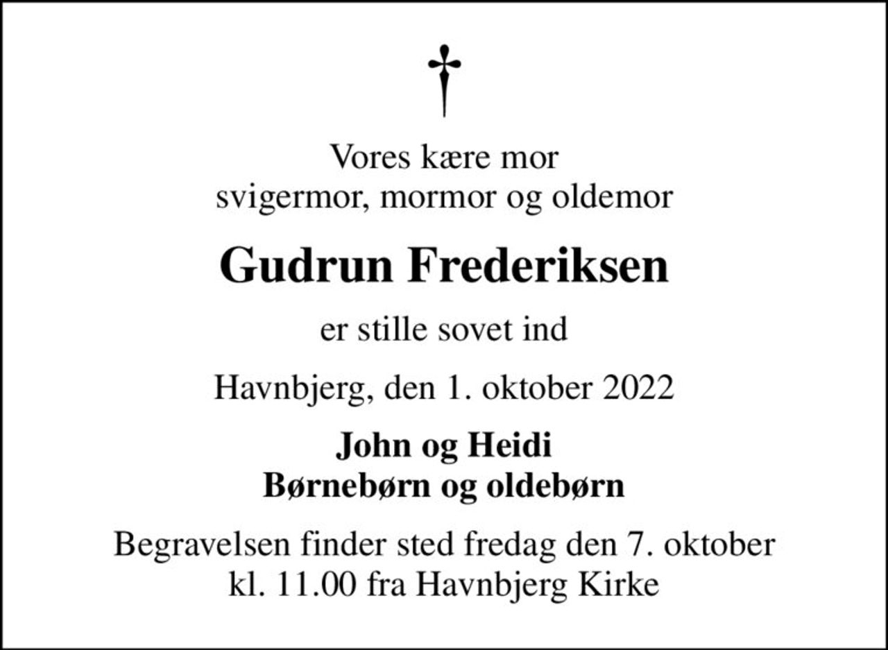 Vores kære mor svigermor, mormor og oldemor
Gudrun Frederiksen
er stille sovet ind
Havnbjerg, den 1. oktober 2022
John og Heidi Børnebørn og oldebørn
Begravelsen finder sted fredag den 7. oktober kl. 11.00 fra Havnbjerg Kirke