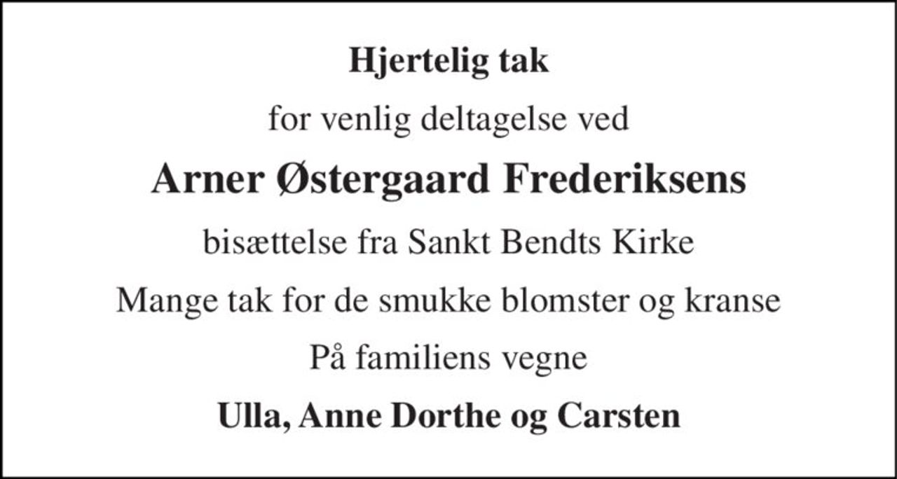 Hjertelig tak 
for venlig deltagelse ved 
Arner Østergaard Frederiksens 
bisættelse fra Sankt Bendts Kirke 
Mange tak for de smukke blomster og kranse 
På familiens vegne 
Ulla, Anne Dorthe og Carsten