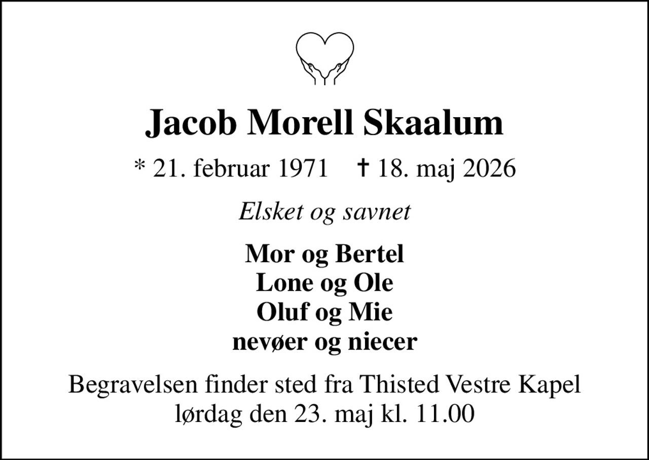 Jacob Morell Skaalum
* 21. februar 1971    ✝ 18. maj 2026
Elsket og savnet
Mor og Bertel Lone og Ole Oluf og Mie nevøer og niecer
Begravelsen finder sted fra Thisted Vestre Kapel  lørdag den 23. maj kl. 11.00