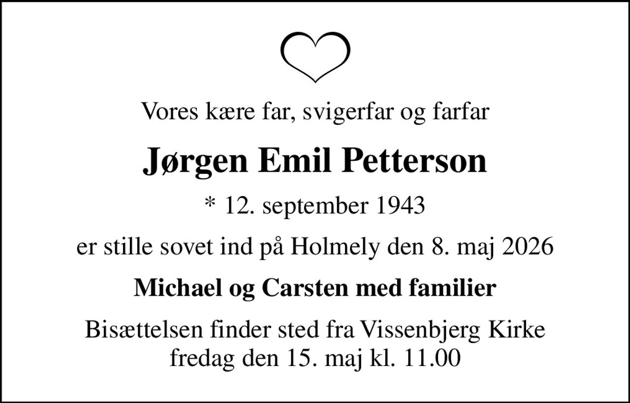 Vores kære far, svigerfar og farfar
Jørgen Emil Petterson
* 12. september 1943
er stille sovet ind på Holmely den 8. maj 2026
Michael og Carsten med familier
Bisættelsen finder sted fra Vissenbjerg Kirke  fredag den 15. maj kl. 11.00