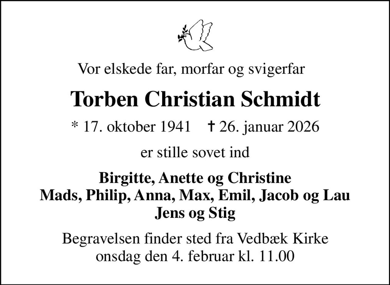 Vor elskede far, morfar og svigerfar  
Torben Christian Schmidt
* 17. oktober 1941    ✝ 26. januar 2026
er stille sovet ind
Birgitte, Anette og Christine Mads, Philip, Anna, Max, Emil, Jacob og Lau Jens og Stig
Begravelsen finder sted fra Vedbæk Kirke  onsdag den 4. februar kl. 11.00