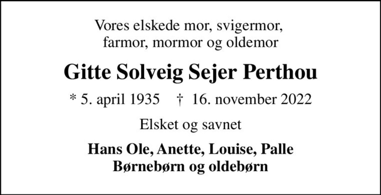 Vores elskede mor, svigermor,  farmor, mormor og oldemor
Gitte Solveig Sejer Perthou
* 5. april 1935    ✝ 16. november 2022
Elsket og savnet
Hans Ole, Anette, Louise, Palle Børnebørn og oldebørn