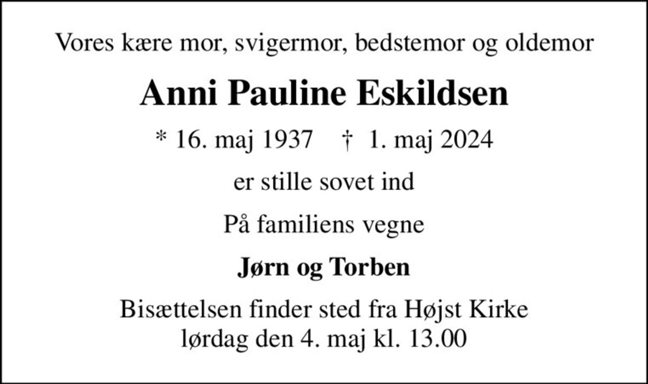Vores kære mor, svigermor, bedstemor og oldemor
Anni Pauline Eskildsen
* 16. maj 1937    ✝ 1. maj 2024
er stille sovet ind
På familiens vegne
Jørn og Torben
Bisættelsen finder sted fra Højst Kirke  lørdag den 4. maj kl. 13.00