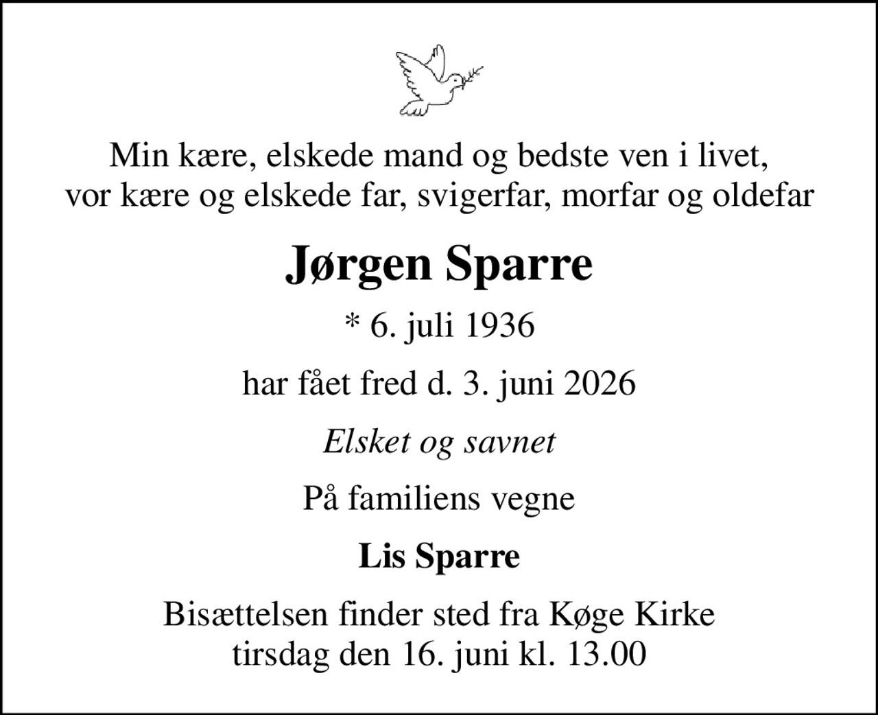 Min kære, elskede mand og bedste ven i livet, vor kære og elskede far, svigerfar, morfar og oldefar
Jørgen Sparre
* 6. juli 1936
har fået fred den 3. juni 2026
Elsket og savnet
På familiens vegne
Lis Sparre
Bisættelsen finder sted fra Køge Kirke  tirsdag den 16. juni kl. 13.00