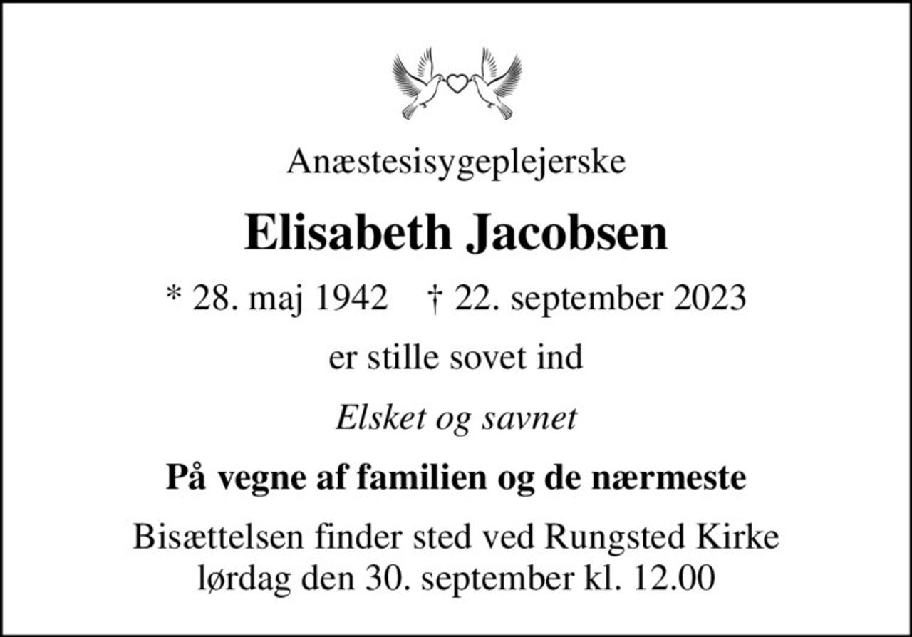 Anæstesisygeplejerske
Elisabeth Jacobsen
* 28. maj 1942    ✝ 22. september 2023
er stille sovet ind
Elsket og savnet
På vegne af familien og de nærmeste
Bisættelsen finder sted ved Rungsted Kirke  lørdag den 30. september kl. 12.00