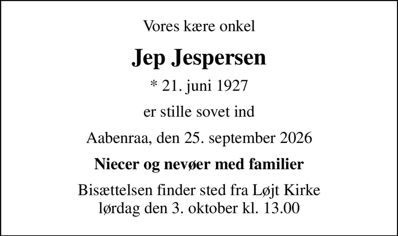 Vores kære onkel
Jep Jespersen
* 21. juni 1927
er stille sovet ind
Aabenraa, den 25. september 2026
Niecer og nevøer med familier
Bisættelsen finder sted fra Løjt Kirke  lørdag den 3. oktober kl. 13.00
