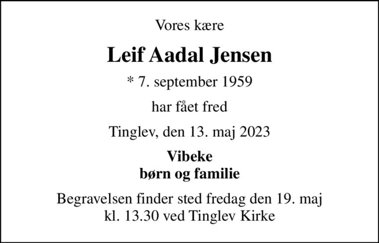 Vores kære
Leif Aadal Jensen
* 7. september 1959
har fået fred
Tinglev, den 13. maj 2023
Vibeke børn og familie
Begravelsen finder sted fredag den 19. maj kl. 13.30 ved Tinglev Kirke