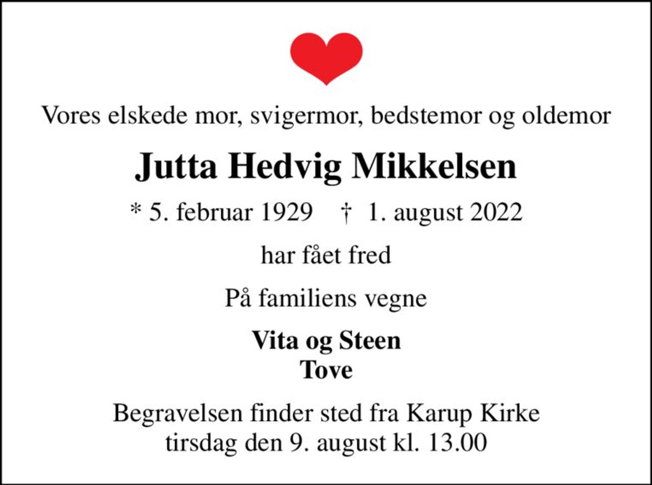 Vores elskede mor, svigermor, bedstemor og oldemor
Jutta Hedvig Mikkelsen
* 5. februar 1929    ✝ 1. august 2022
har fået fred
På familiens vegne
Vita og Steen Tove
Begravelsen finder sted fra Karup Kirke  tirsdag den 9. august kl. 13.00