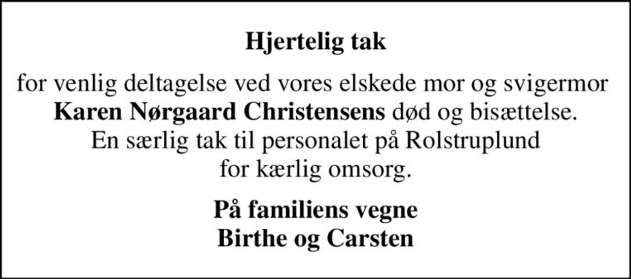 Hjertelig tak
for venlig deltagelse ved vores elskede mor og svigermor  <b>Karen Nørgaard Christensens</b> død og bisættelse. En særlig tak til personalet på Rolstruplund  for kærlig omsorg. 
På familiens vegne Birthe og Carsten