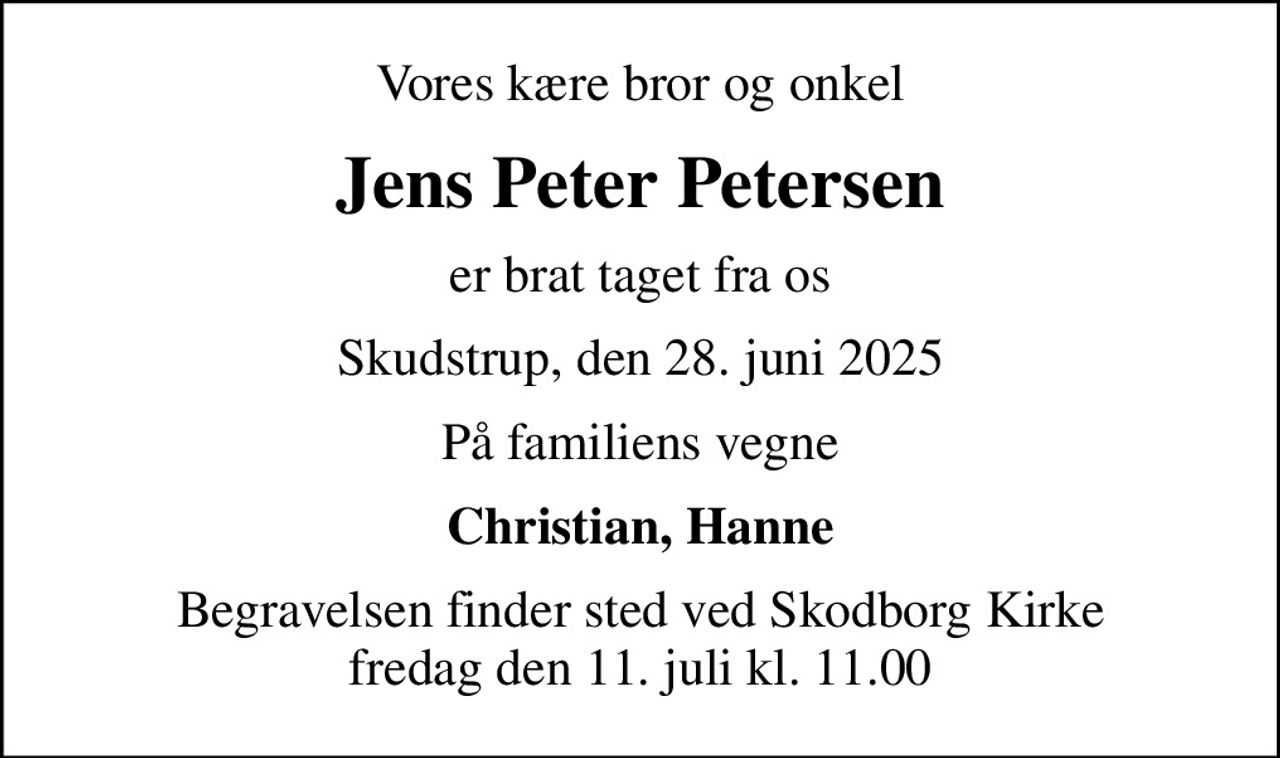 Vores kære bror og onkel
Jens Peter Petersen
er brat taget fra os
Skudstrup, den 28. juni 2025
På familiens vegne
Christian, Hanne
Begravelsen finder sted ved Skodborg Kirke  fredag den 11. juli kl. 11.00