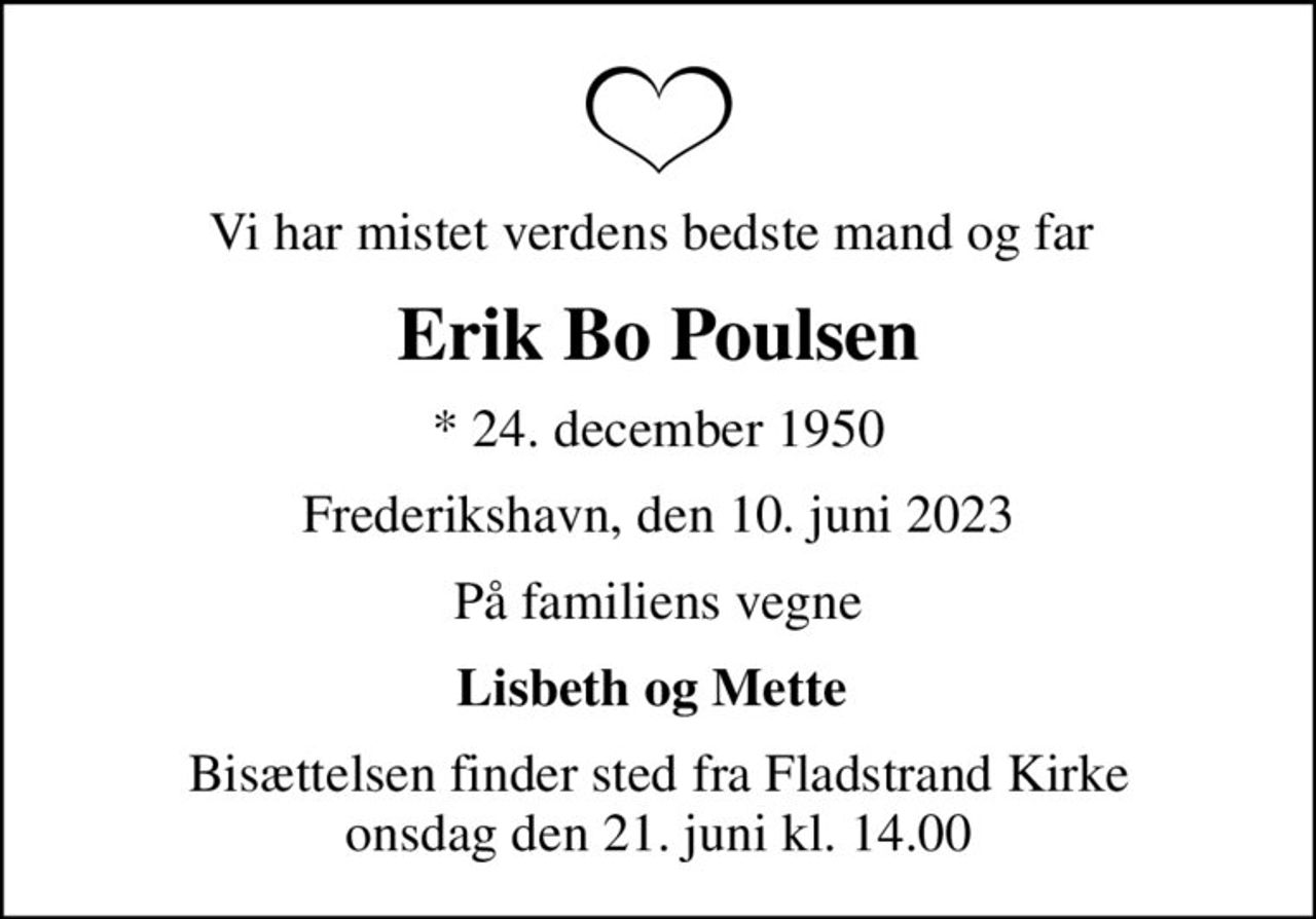 Vi har mistet verdens bedste mand og far 
Erik Bo Poulsen
* 24. december 1950
Frederikshavn, den 10. juni 2023
På familiens vegne
Lisbeth og Mette 
Bisættelsen finder sted fra Fladstrand Kirke  onsdag den 21. juni kl. 14.00