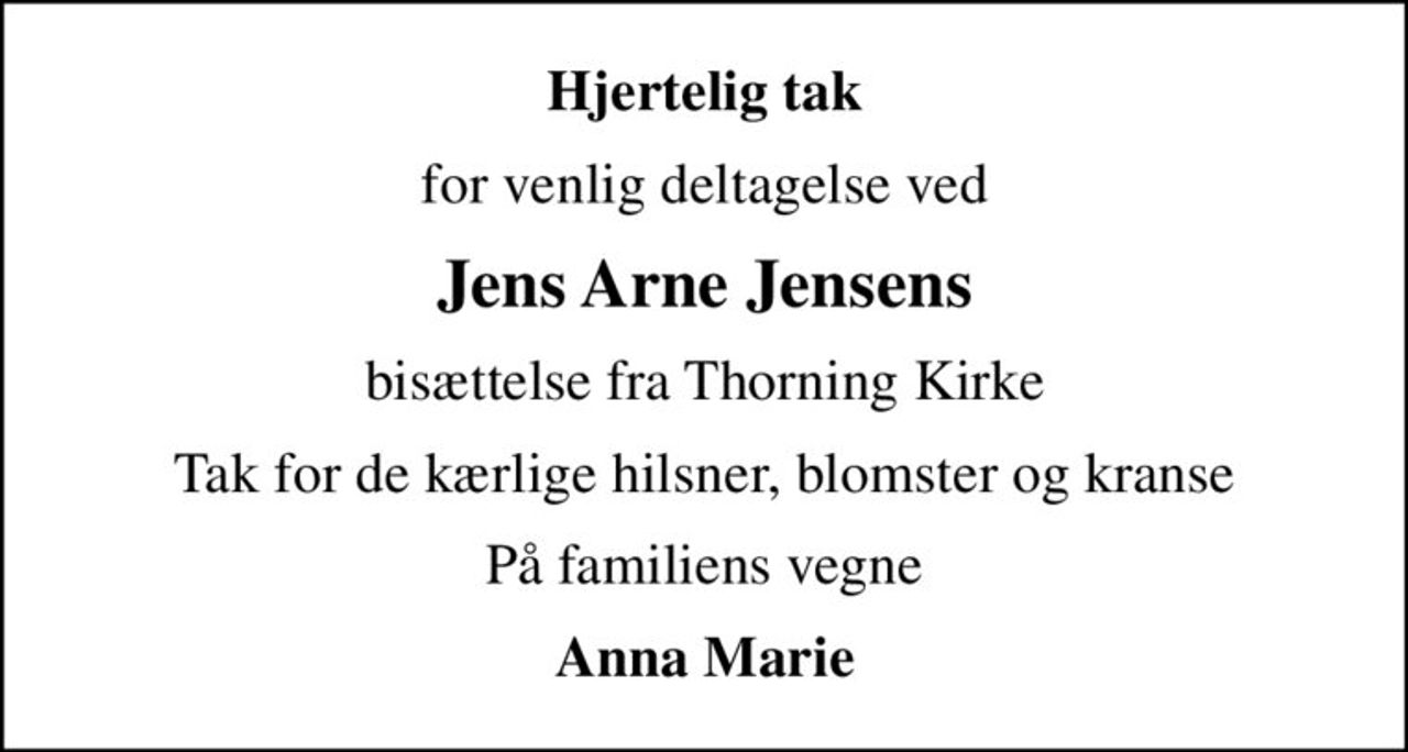 Hjertelig tak
for venlig deltagelse ved
Jens Arne Jensens
bisættelse fra Thorning Kirke
Tak for de kærlige hilsner, blomster og kranse
På familiens vegne
Anna Marie