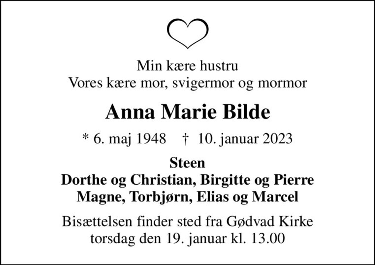 Min kære hustru Vores kære mor, svigermor og mormor
Anna Marie Bilde
* 6. maj 1948    ✝ 10. januar 2023
Steen Dorthe og Christian, Birgitte og Pierre Magne, Torbjørn, Elias og Marcel
Bisættelsen finder sted fra Gødvad Kirke  torsdag den 19. januar kl. 13.00