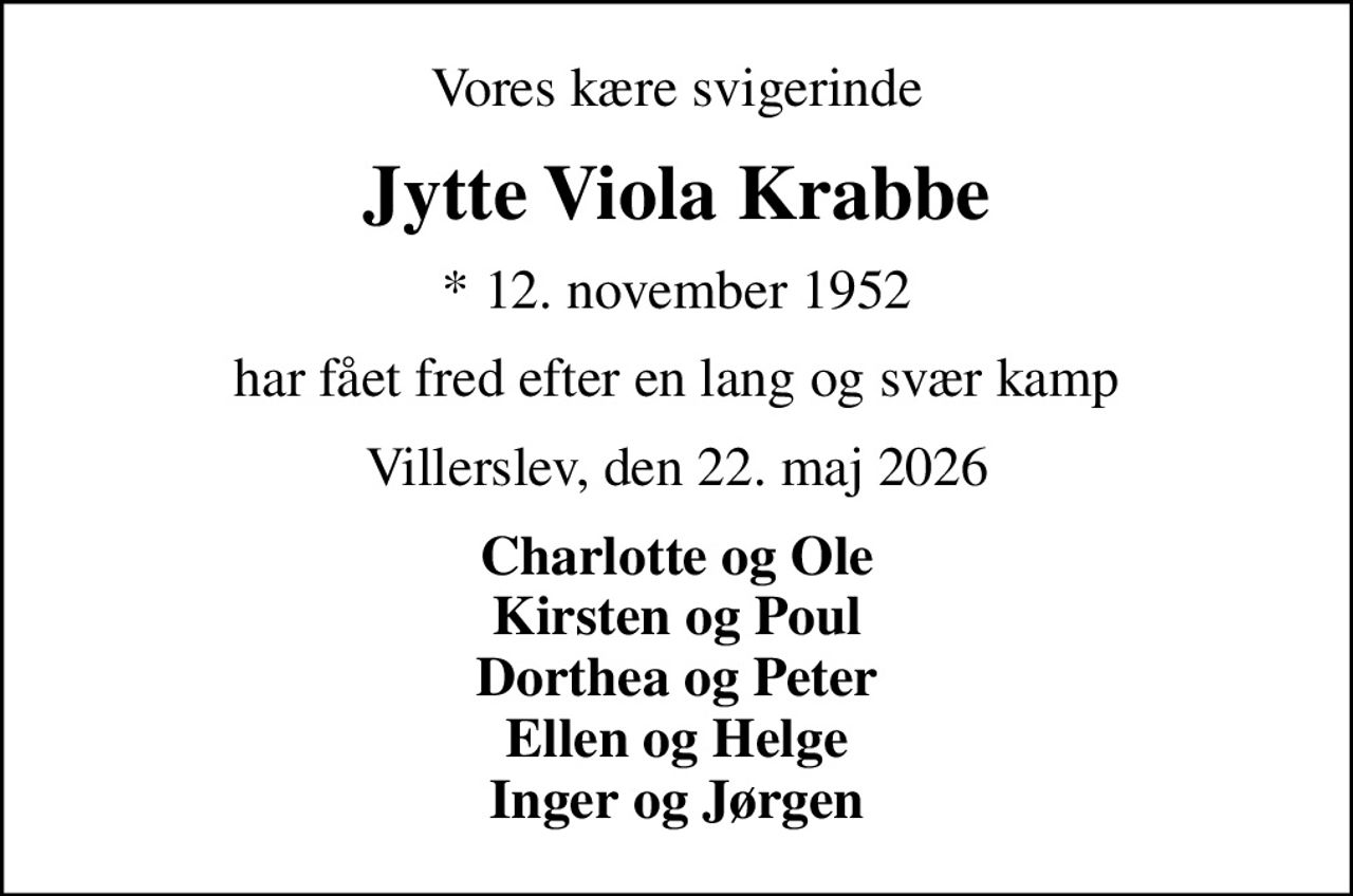 Vores kære svigerinde
Jytte Viola Krabbe
* 12. november 1952
har fået fred efter en lang og svær kamp
Villerslev, den 22. maj 2026
Charlotte og Ole Kirsten og Poul Dorthea og Peter Ellen og Helge Inger og Jørgen
