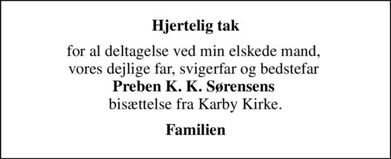 Hjertelig tak
for al deltagelse ved min elskede mand,  vores dejlige far, svigerfar og bedstefar  <b>Preben K. K. Sørensens</b>  bisættelse fra Karby Kirke.
Familien