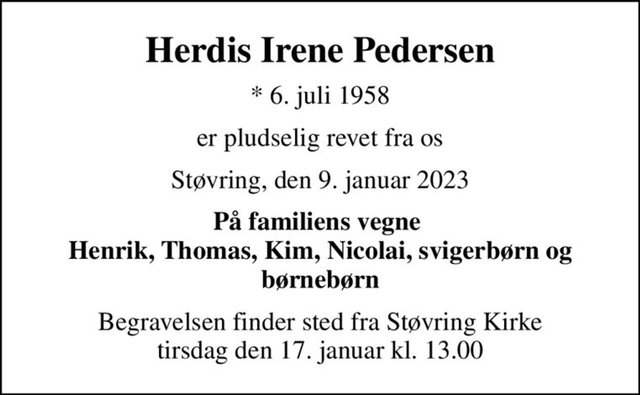 Herdis Irene Pedersen
* 6. juli 1958
er pludselig revet fra os
Støvring, den 9. januar 2023
På familiens vegne  Henrik, Thomas, Kim, Nicolai, svigerbørn og børnebørn
Begravelsen finder sted fra Støvring Kirke  tirsdag den 17. januar kl. 13.00