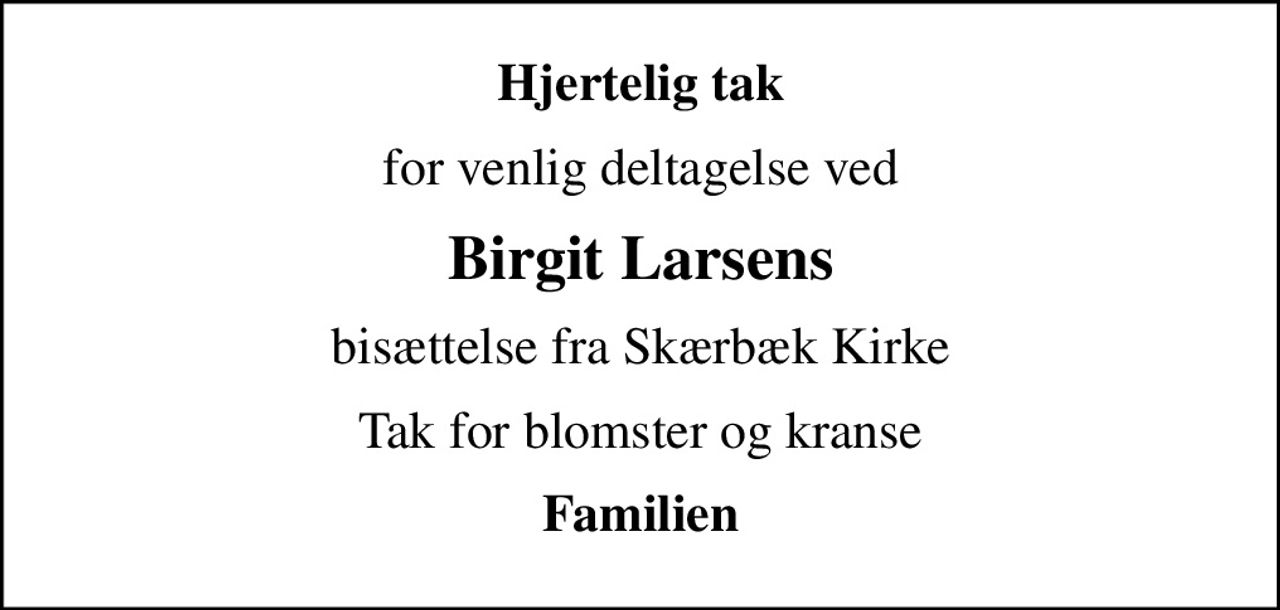 Hjertelig tak
for venlig deltagelse ved
Birgit Larsens
bisættelse fra Skærbæk Kirke
Tak for blomster og kranse
Familien