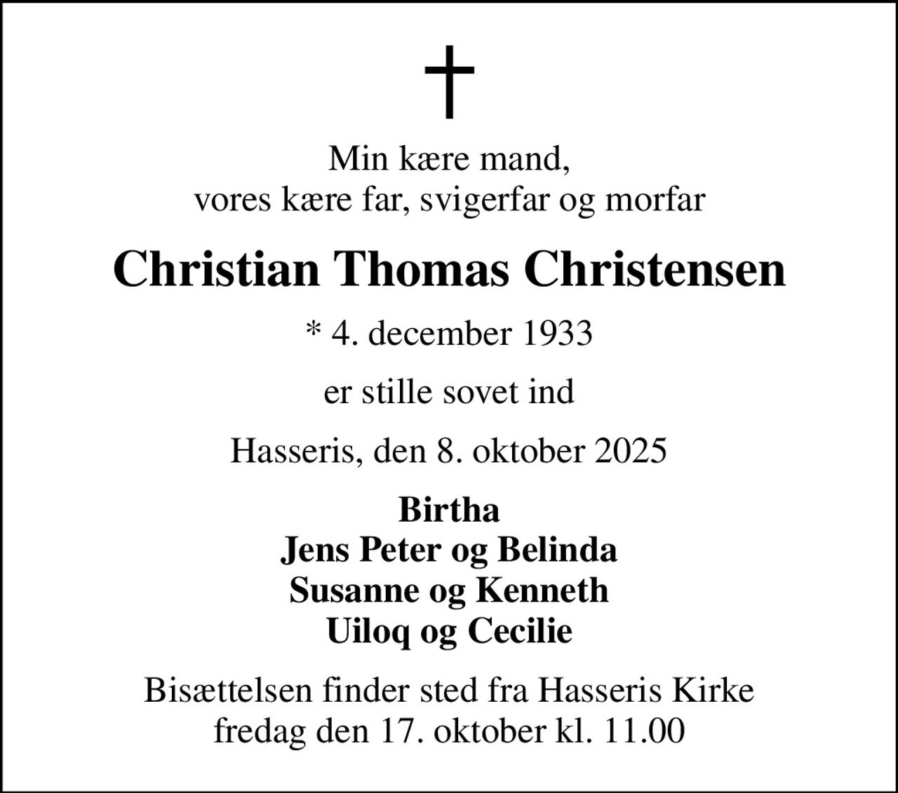 Min kære mand, vores kære far, svigerfar og morfar
Christian Thomas Christensen
* 4. december 1933
er stille sovet ind
Hasseris, den 8. oktober 2025
Birtha Jens Peter og Belinda Susanne og Kenneth Uiloq og Cecilie
Bisættelsen finder sted fra Hasseris Kirke  fredag den 17. oktober kl. 11.00