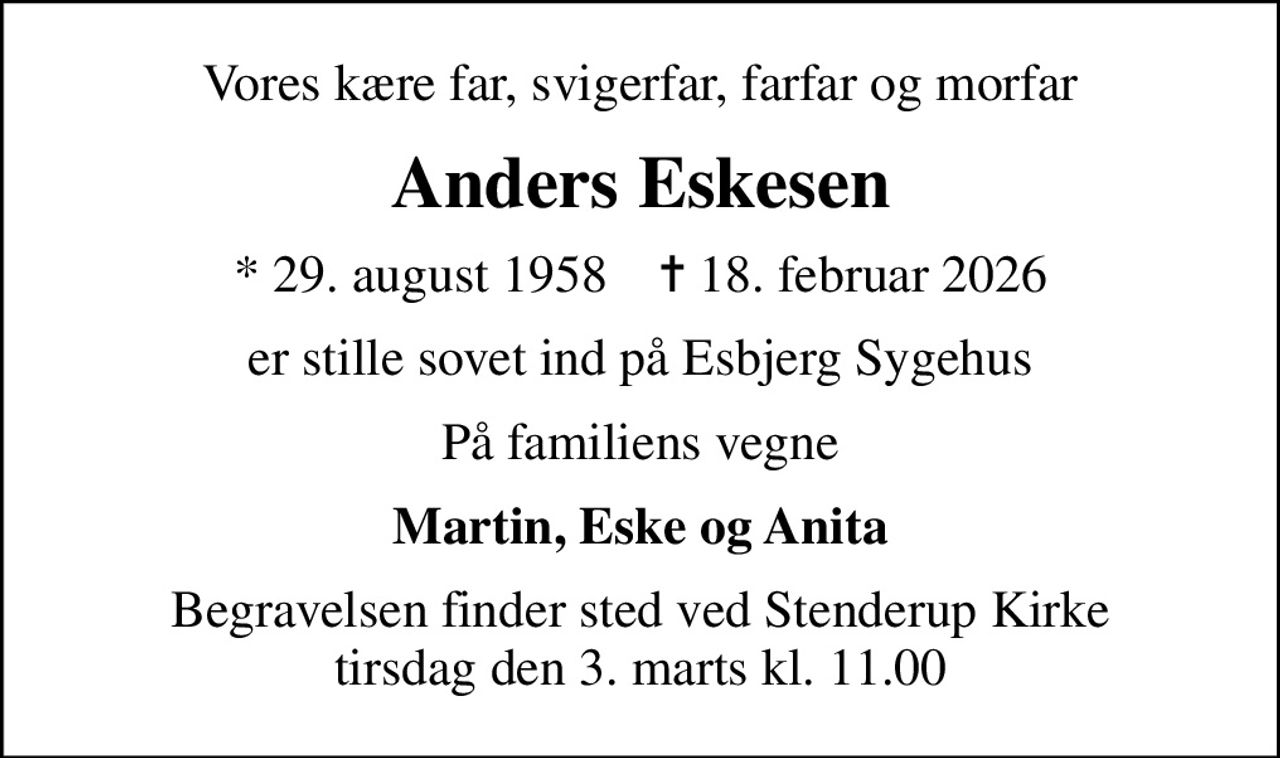 Vores kære far, svigerfar, farfar og morfar
Anders Eskesen
* 29. august 1958    ✝ 18. februar 2026
er stille sovet ind på Esbjerg Sygehus
På familiens vegne
Martin, Eske og Anita
Begravelsen finder sted ved Stenderup Kirke  tirsdag den 3. marts kl. 11.00