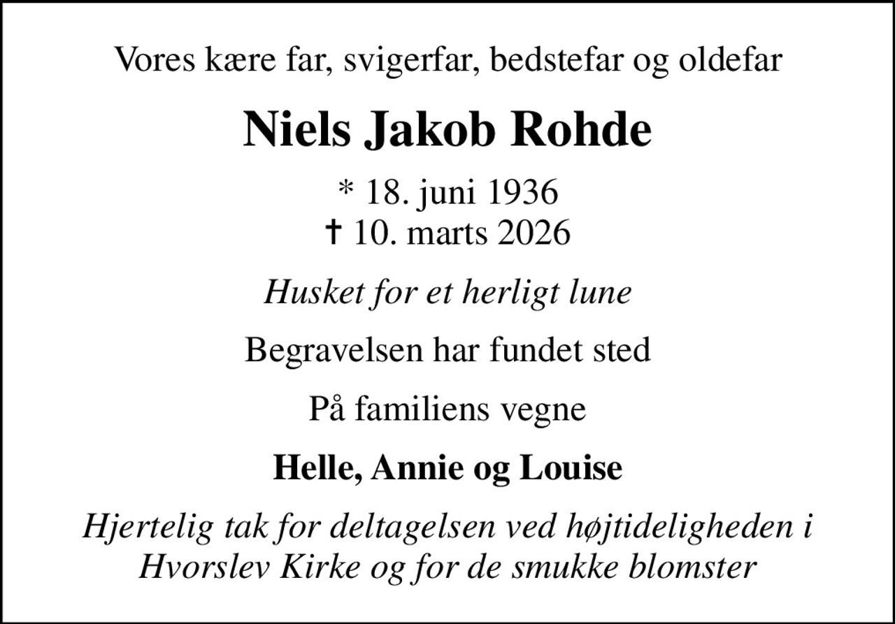 Vores kære far, svigerfar, bedstefar og oldefar
Niels Jakob Rohde
* 18. juni 1936
						✝ 10. marts 2026
Husket for et herligt lune
Begravelsen har fundet sted
På familiens vegne
Helle, Annie og Louise
Hjertelig tak for deltagelsen ved højtideligheden i Hvorslev Kirke og for de smukke blomster