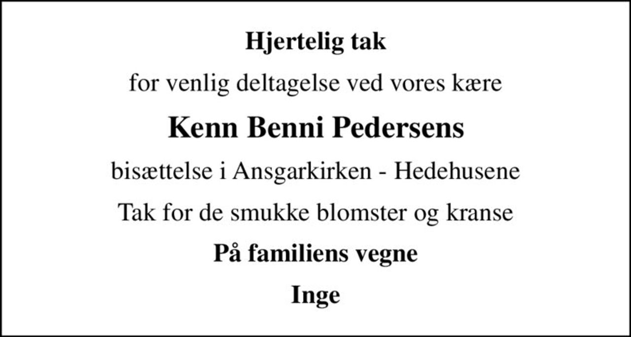 Hjertelig tak
for venlig deltagelse ved vores kære
Kenn Benni Pedersens
bisættelse i Ansgarkirken - Hedehusene
Tak for de smukke blomster og kranse
På familiens vegne
Inge