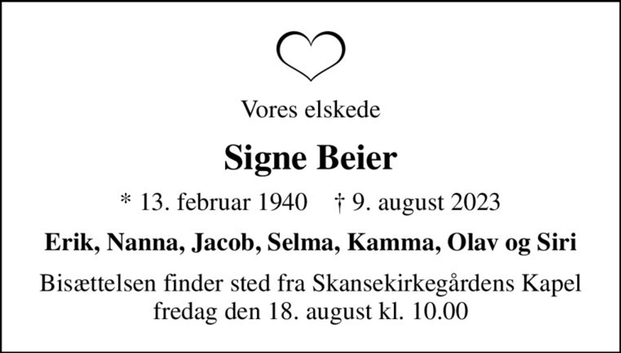 Vores elskede
Signe Beier
* 13. februar 1940    ✝ 9. august 2023
Erik, Nanna, Jacob, Selma, Kamma, Olav og Siri
Bisættelsen finder sted fra Skansekirkegårdens Kapel  fredag den 18. august kl. 10.00