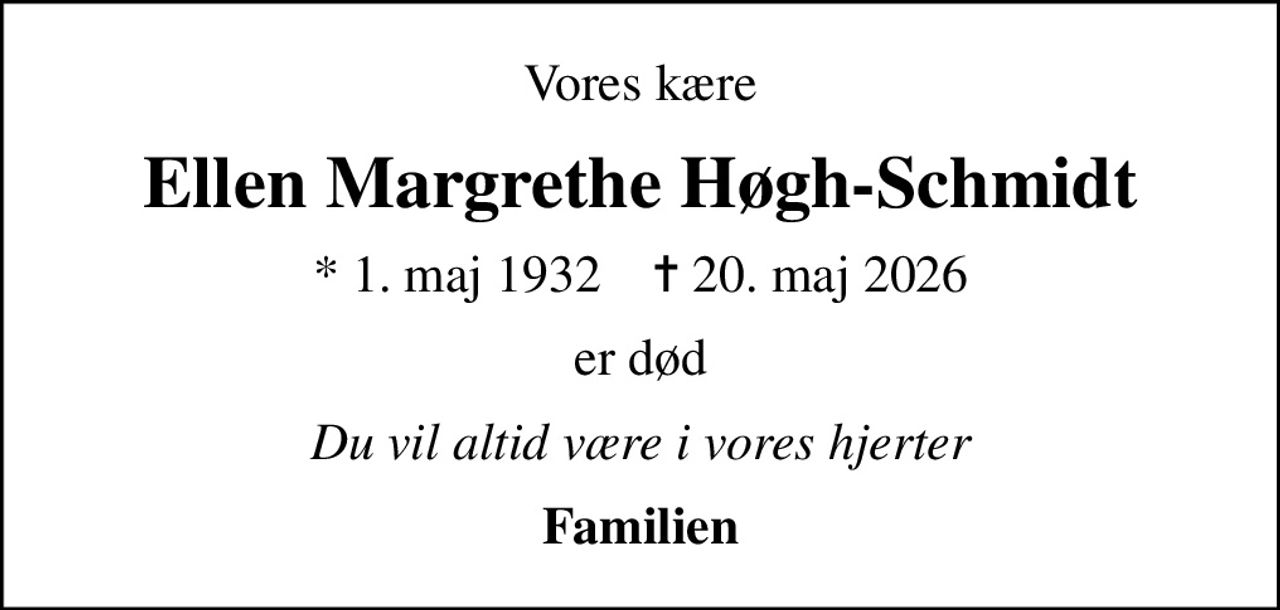Vores kære
Ellen Margrethe Høgh-Schmidt
* 1. maj 1932    ✝ 20. maj 2026
er død
Du vil altid være i vores hjerter
Familien