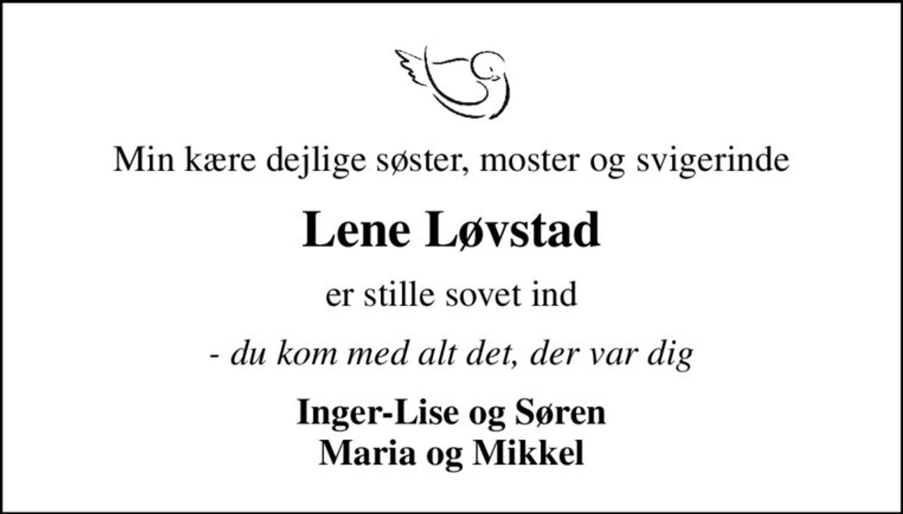 Min kære dejlige søster, moster og svigerinde
Lene Løvstad
er stille sovet ind
- du kom med alt det, der var dig
Inger-Lise og Søren Maria og Mikkel