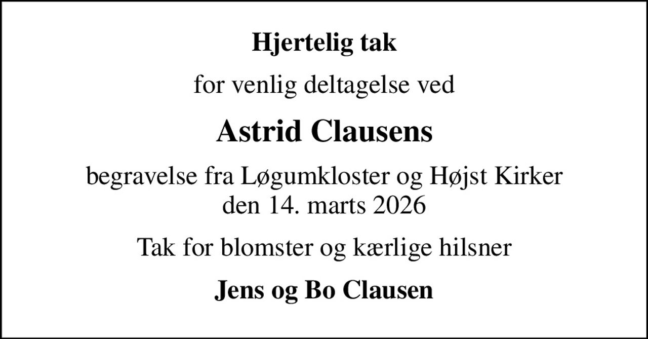 Hjertelig tak
for venlig deltagelse ved
Astrid Clausens
begravelse fra Løgumkloster og Højst Kirker den 14. marts 2026
Tak for blomster og kærlige hilsner
Jens og Bo Clausen