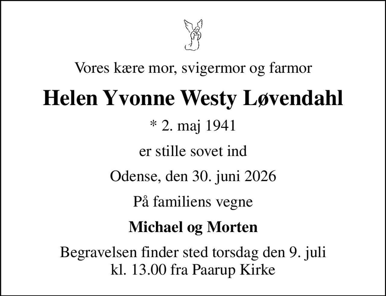 Vores kære mor, svigermor og farmor
Helen Yvonne Westy Løvendahl
* 2. maj 1941
er stille sovet ind
Odense, den 30. juni 2026
På familiens vegne
Michael og Morten
Begravelsen finder sted torsdag den 9. juli kl. 13.00 fra Paarup Kirke