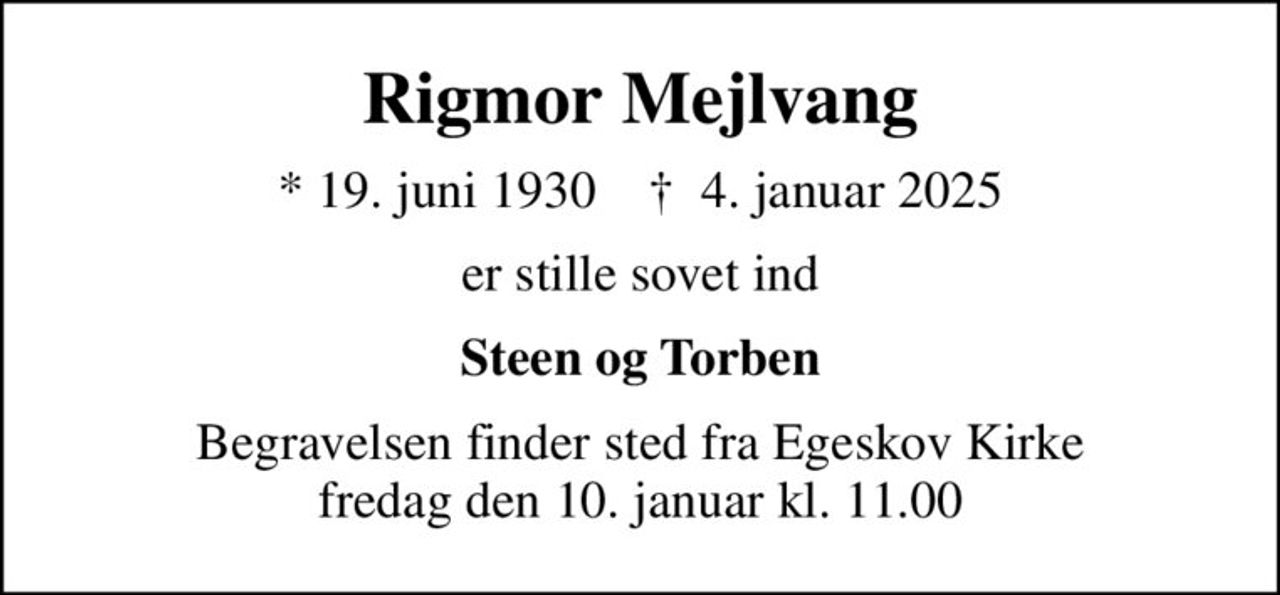 Rigmor Mejlvang
* 19. juni 1930    ✝ 4. januar 2025
er stille sovet ind
Steen og Torben
Begravelsen finder sted fra Egeskov Kirke  fredag den 10. januar kl. 11.00
