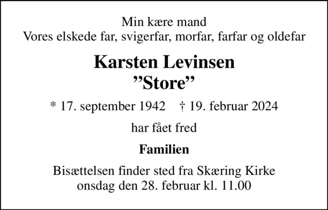 Min kære mand Vores elskede far, svigerfar, morfar, farfar og oldefar
Karsten Levinsen Store
* 17. september 1942    ✝ 19. februar 2024
har fået fred
Familien
Bisættelsen finder sted fra Skæring Kirke  onsdag den 28. februar kl. 11.00