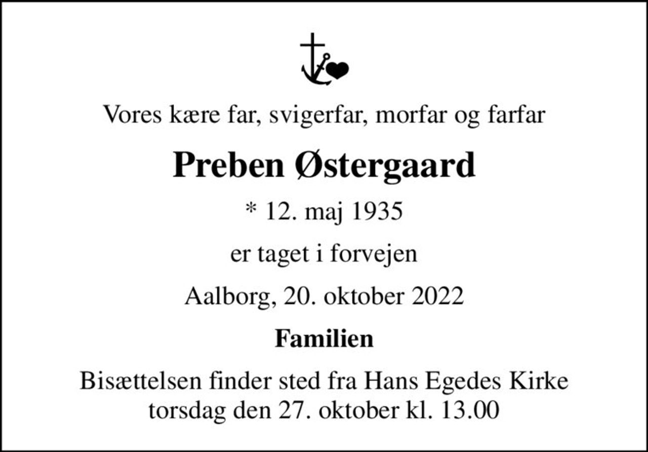Vores kære far, svigerfar, morfar og farfar
Preben Østergaard
* 12. maj 1935
er taget i forvejen
Aalborg, 20. oktober 2022
Familien
Bisættelsen finder sted fra Hans Egedes Kirke  torsdag den 27. oktober kl. 13.00