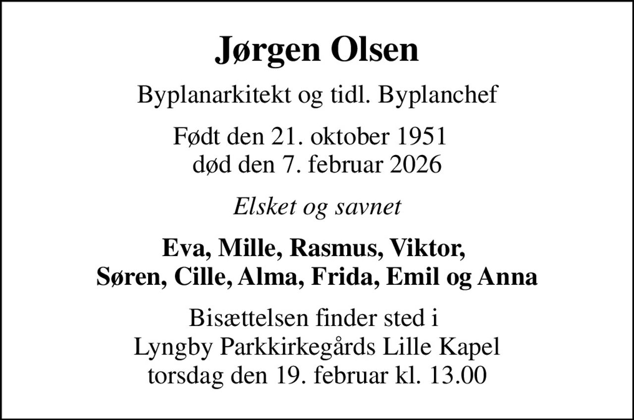Jørgen Olsen
Byplanarkitekt og tidl. Byplanchef
født den 21. oktober 1951   død den 7. februar 2026
Elsket og savnet
Eva, Mille, Rasmus, Viktor,  Søren, Cille, Alma, Frida, Emil og Anna
Bisættelsen finder sted i  Lyngby Parkkirkegårds Lille Kapel torsdag den 19. februar kl. 13.00