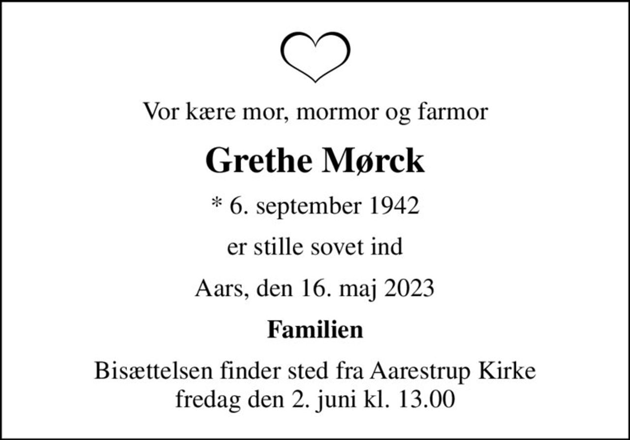 Vor kære mor, mormor og farmor
Grethe Mørck
* 6. september 1942
er stille sovet ind
Aars, den 16. maj 2023
Familien
Bisættelsen finder sted fra Aarestrup Kirke  fredag den 2. juni kl. 13.00