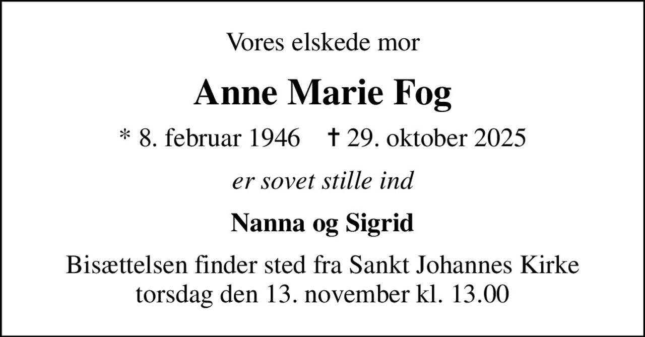 Vores elskede mor
Anne Marie Fog
* 8. februar 1946    ✝ 29. oktober 2025
er sovet stille ind
Nanna og Sigrid
Bisættelsen finder sted fra Sankt Johannes Kirke  torsdag den 13. november kl. 13.00