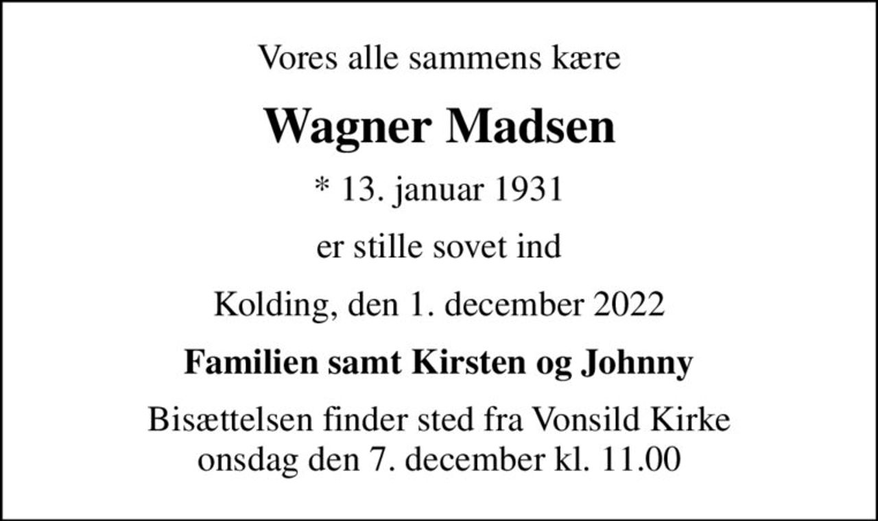 Vores alle sammens kære
Wagner Madsen
* 13. januar 1931
er stille sovet ind
Kolding, den 1. december 2022
Familien samt Kirsten og Johnny
Bisættelsen finder sted fra Vonsild Kirke  onsdag den 7. december kl. 11.00