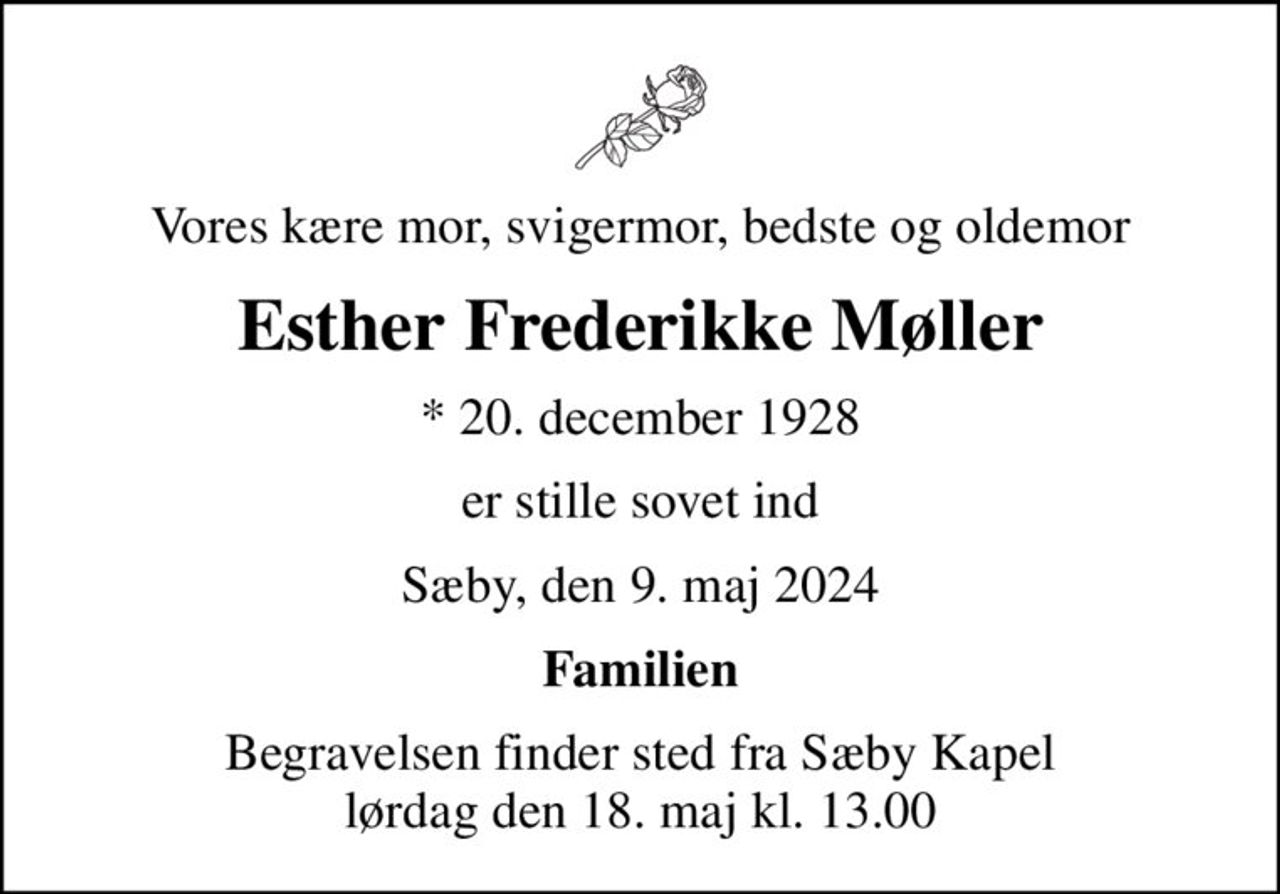Vores kære mor, svigermor, bedste og oldemor
Esther Frederikke Møller
* 20. december 1928
er stille sovet ind
Sæby, den 9. maj 2024
Familien
Begravelsen finder sted fra Sæby Kapel  lørdag den 18. maj kl. 13.00